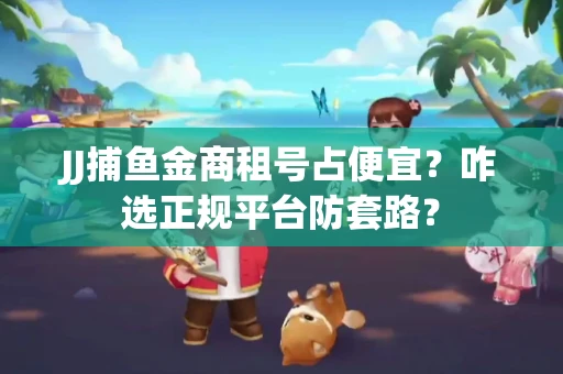 JJ捕鱼金商租号占便宜？咋选正规平台防套路？