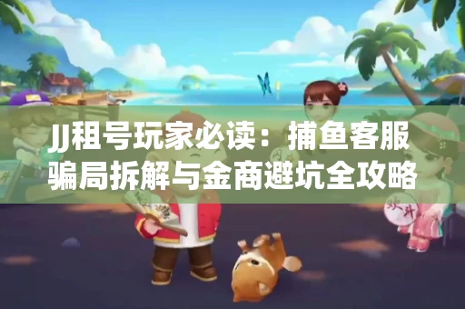 JJ租号玩家必读：捕鱼客服骗局拆解与金商避坑全攻略