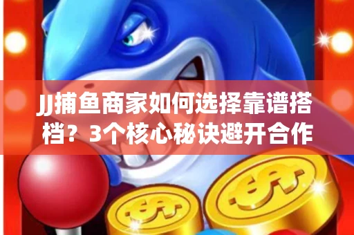 JJ捕鱼商家如何选择靠谱搭档？3个核心秘诀避开合作雷区