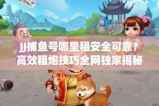 JJ捕鱼号哪里租安全可靠？高效租炮技巧全网独家揭秘