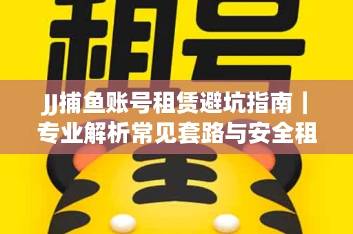 JJ捕鱼账号租赁避坑指南｜专业解析常见套路与安全租号法则