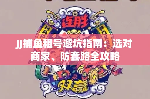JJ捕鱼租号避坑指南:选对商家、防套路全攻略 JJ捕鱼租号避坑指南:选对商家、防套路全攻略