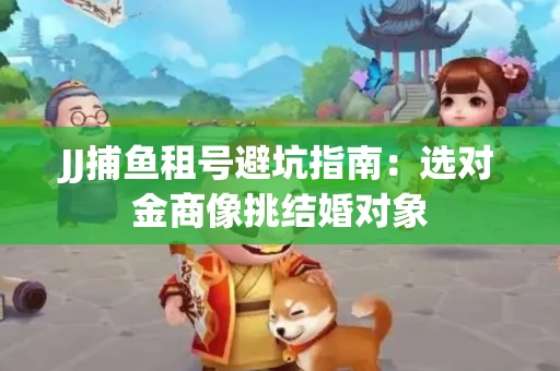 JJ捕鱼租号避坑指南：选对金商像挑结婚对象