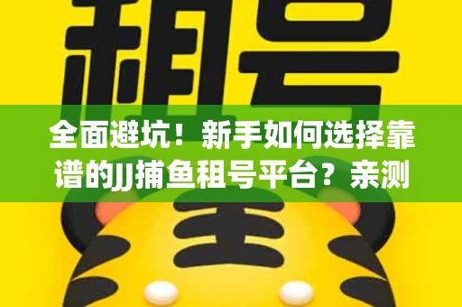 全面避坑！新手如何选择靠谱的JJ捕鱼租号平台？亲测租炮技巧大公开