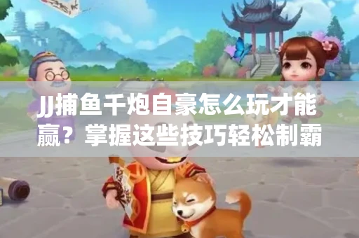 JJ捕鱼千炮自豪怎么玩才能赢？掌握这些技巧轻松制霸