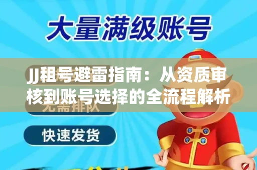 JJ租号避雷指南：从资质审核到账号选择的全流程解析！捕鱼经典账号有何独特差异？
