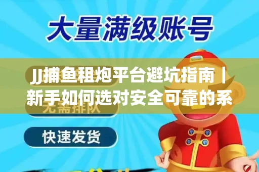 JJ捕鱼租炮平台避坑指南｜新手如何选对安全可靠的系统？