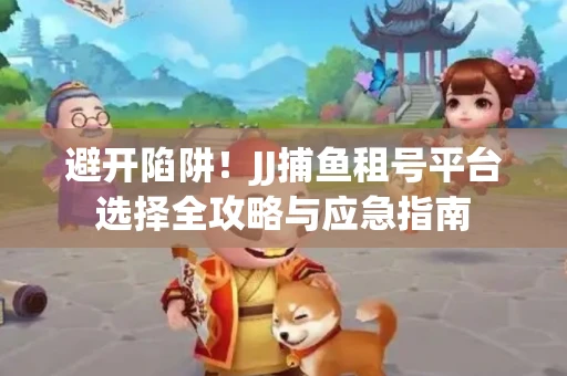 避开陷阱！JJ捕鱼租号平台选择全攻略与应急指南