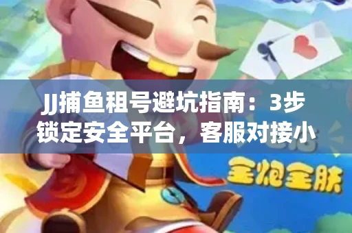 JJ捕鱼租号避坑指南：3步锁定安全平台，客服对接小技巧全公开
